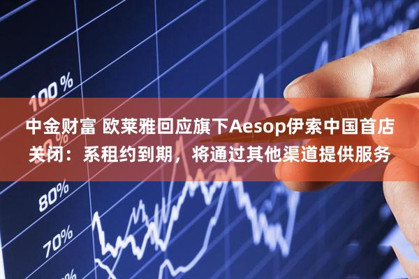 中金财富 欧莱雅回应旗下Aesop伊索中国首店关闭：系租约到期，将通过其他渠道提供服务