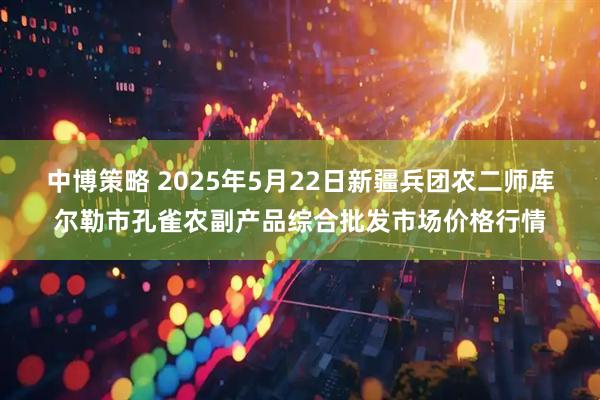 中博策略 2025年5月22日新疆兵团农二师库尔勒市孔雀农副产品综合批发市场价格行情