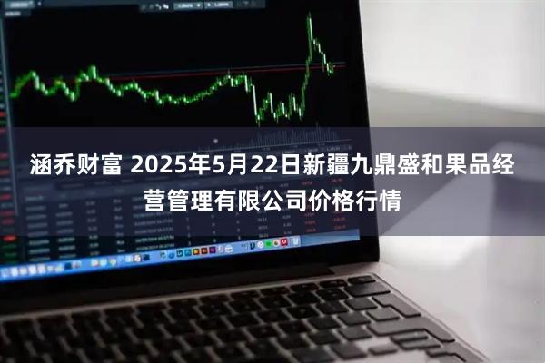 涵乔财富 2025年5月22日新疆九鼎盛和果品经营管理有限公司价格行情