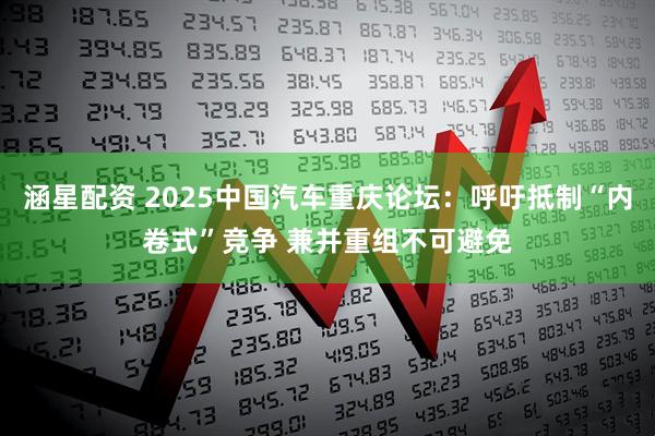 涵星配资 2025中国汽车重庆论坛：呼吁抵制“内卷式”竞争 兼并重组不可避免