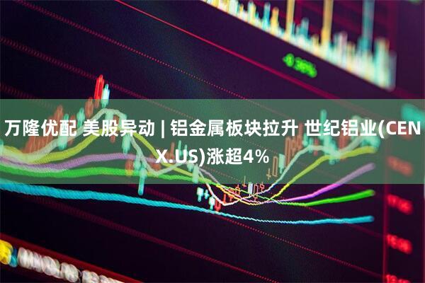 万隆优配 美股异动 | 铝金属板块拉升 世纪铝业(CENX.US)涨超4%