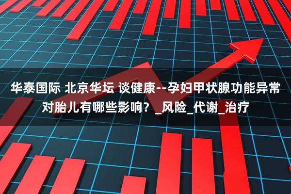 华泰国际 北京华坛 谈健康--孕妇甲状腺功能异常对胎儿有哪些影响？_风险_代谢_治疗