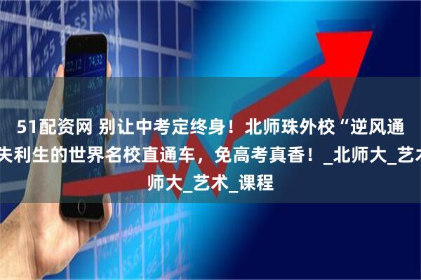 51配资网 别让中考定终身!北师珠外校“逆风通道”:失利生的世界名校直通车,免高考真香!_北师大_艺术_课程
