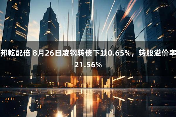 邦乾配倍 8月26日凌钢转债下跌0.65%，转股溢价率21.56%
