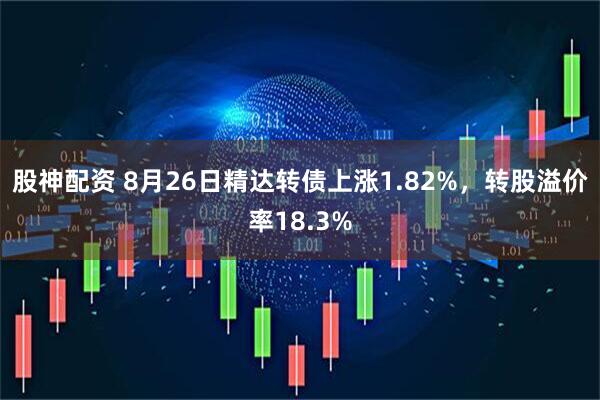 股神配资 8月26日精达转债上涨1.82%，转股溢价率18.3%