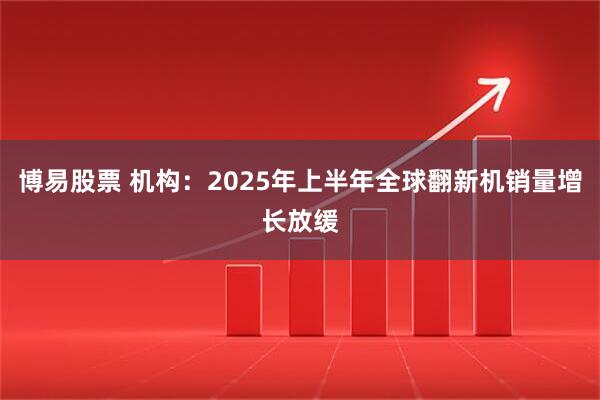 博易股票 机构：2025年上半年全球翻新机销量增长放缓