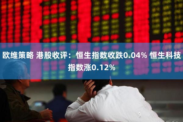 欧维策略 港股收评：恒生指数收跌0.04% 恒生科技指数涨0.12%