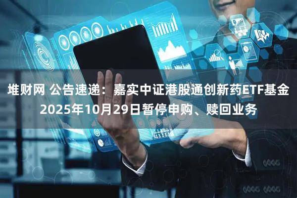 堆财网 公告速递：嘉实中证港股通创新药ETF基金2025年10月29日暂停申购、赎回业务
